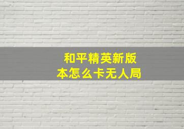 和平精英新版本怎么卡无人局