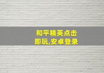 和平精英点击即玩,安卓登录