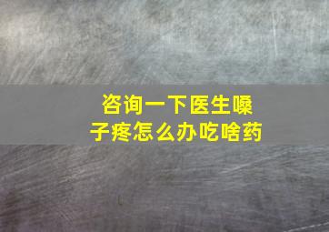 咨询一下医生嗓子疼怎么办吃啥药