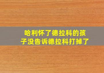 哈利怀了德拉科的孩子没告诉德拉科打掉了