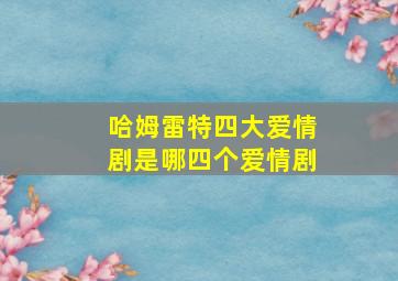 哈姆雷特四大爱情剧是哪四个爱情剧