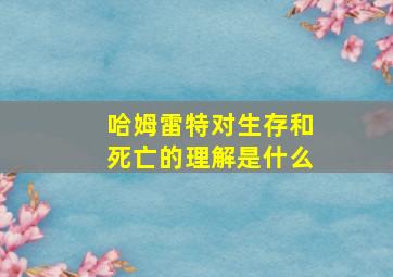 哈姆雷特对生存和死亡的理解是什么