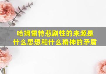 哈姆雷特悲剧性的来源是什么思想和什么精神的矛盾