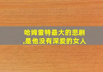 哈姆雷特最大的悲剧,是他没有深爱的女人