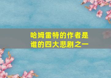 哈姆雷特的作者是谁的四大悲剧之一