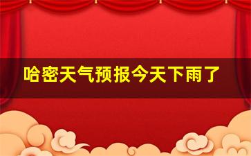 哈密天气预报今天下雨了