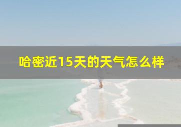 哈密近15天的天气怎么样