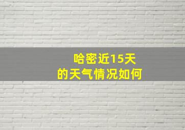 哈密近15天的天气情况如何