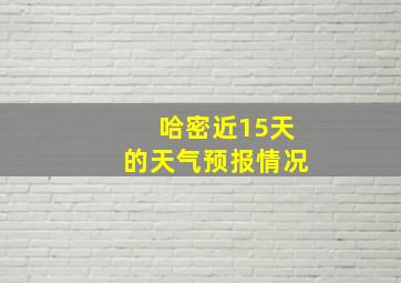 哈密近15天的天气预报情况