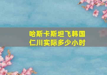 哈斯卡斯坦飞韩国仁川实际多少小时