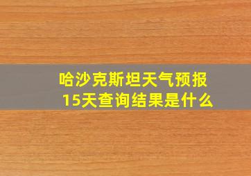 哈沙克斯坦天气预报15天查询结果是什么