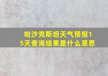 哈沙克斯坦天气预报15天查询结果是什么意思