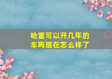 哈雷可以开几年的车吗现在怎么样了