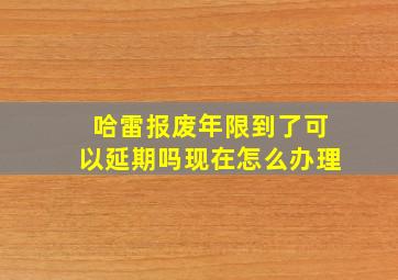 哈雷报废年限到了可以延期吗现在怎么办理