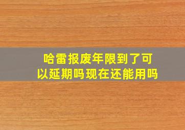 哈雷报废年限到了可以延期吗现在还能用吗