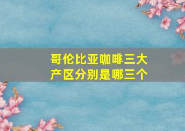 哥伦比亚咖啡三大产区分别是哪三个