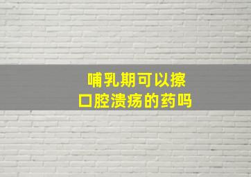 哺乳期可以擦口腔溃疡的药吗