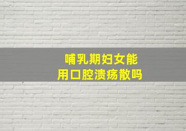 哺乳期妇女能用口腔溃疡散吗