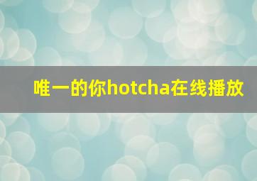 唯一的你hotcha在线播放