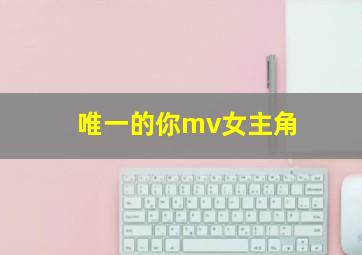 唯一的你mv女主角