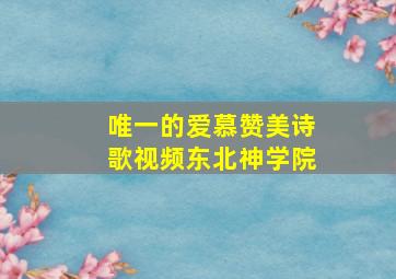 唯一的爱慕赞美诗歌视频东北神学院