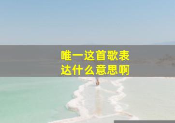 唯一这首歌表达什么意思啊