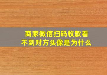 商家微信扫码收款看不到对方头像是为什么