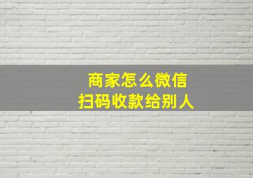 商家怎么微信扫码收款给别人