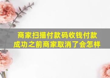 商家扫描付款码收钱付款成功之前商家取消了会怎样