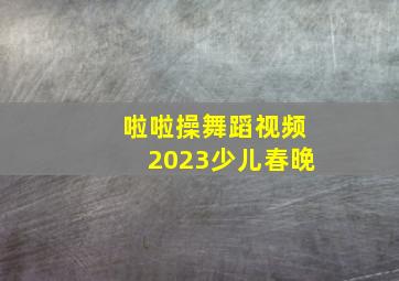 啦啦操舞蹈视频2023少儿春晚