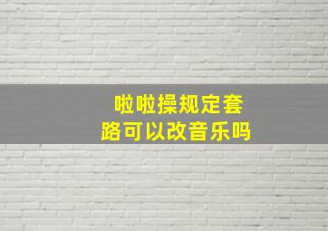 啦啦操规定套路可以改音乐吗