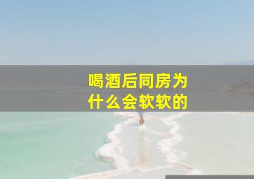 喝酒后同房为什么会软软的