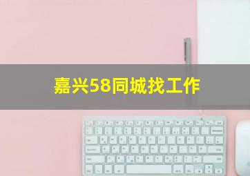 嘉兴58同城找工作