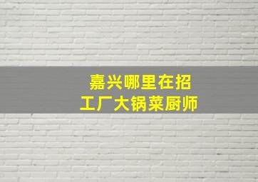 嘉兴哪里在招工厂大锅菜厨师