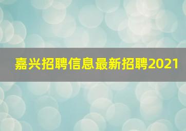 嘉兴招聘信息最新招聘2021