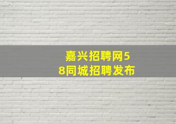 嘉兴招聘网58同城招聘发布