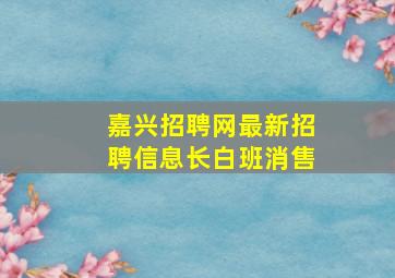 嘉兴招聘网最新招聘信息长白班消售