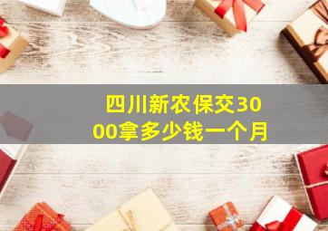 四川新农保交3000拿多少钱一个月