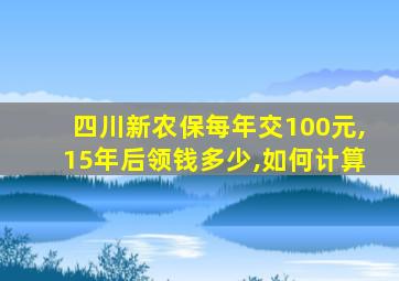 四川新农保每年交100元,15年后领钱多少,如何计算