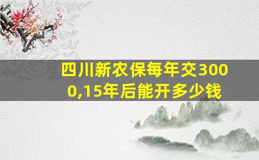 四川新农保每年交3000,15年后能开多少钱