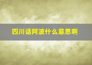 四川话阿波什么意思啊