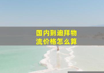 国内到迪拜物流价格怎么算