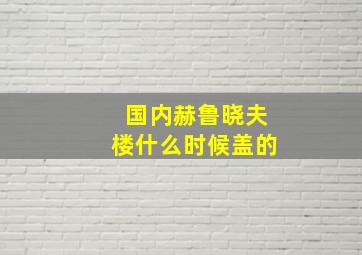 国内赫鲁晓夫楼什么时候盖的