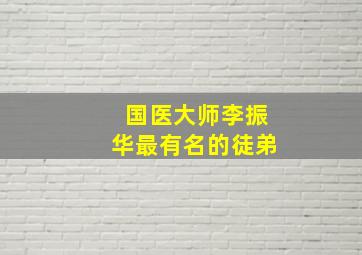 国医大师李振华最有名的徒弟