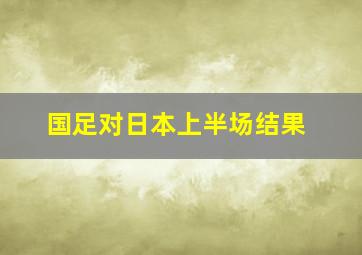 国足对日本上半场结果