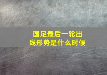 国足最后一轮出线形势是什么时候