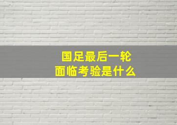 国足最后一轮面临考验是什么