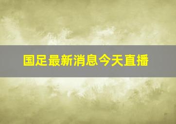 国足最新消息今天直播