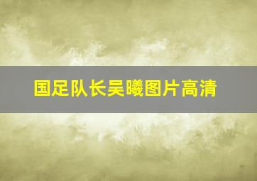 国足队长吴曦图片高清