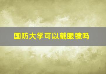 国防大学可以戴眼镜吗